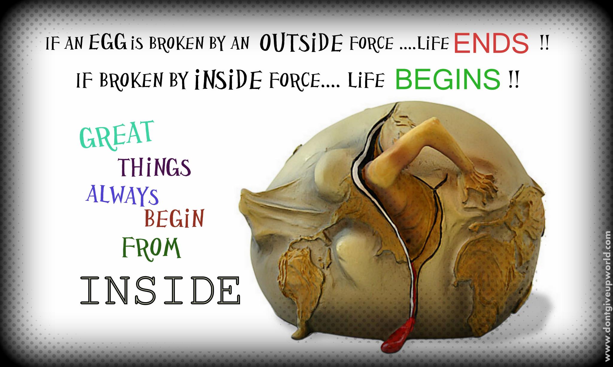 Our life beginning and always. If an Egg is broken by inside Force Life begins. Our Life beginnings and always. Broken inside.